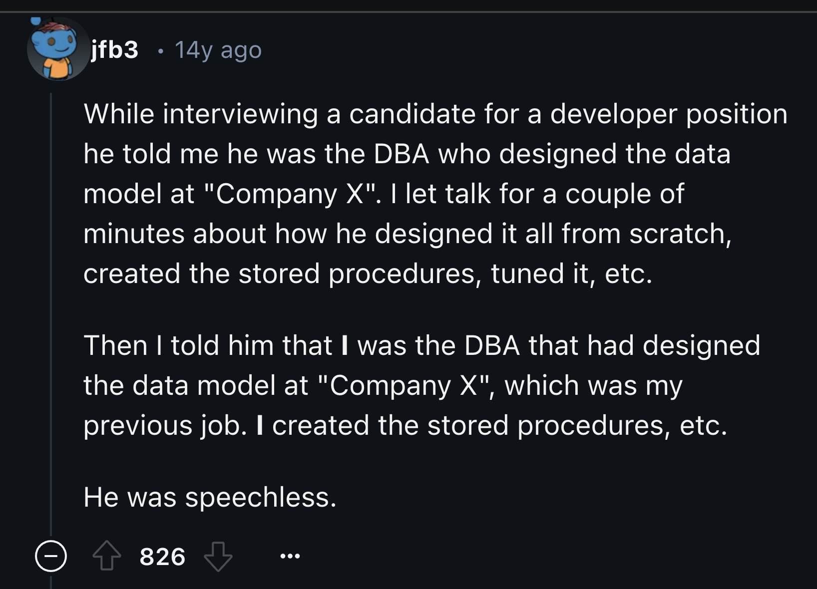 screenshot - jfb3 14y ago While interviewing a candidate for a developer position he told me he was the Dba who designed the data model at "Company X". I let talk for a couple of minutes about how he designed it all from scratch, created the stored proced